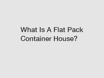 What Is A Flat Pack Container House?