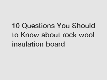 10 Questions You Should to Know about rock wool insulation board