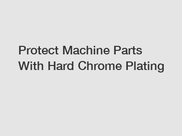 Protect Machine Parts With Hard Chrome Plating