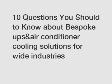 10 Questions You Should to Know about Bespoke ups&air conditioner cooling solutions for wide industries