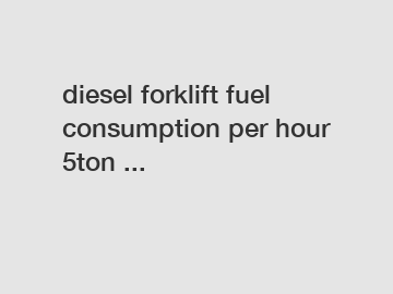 diesel forklift fuel consumption per hour 5ton ...