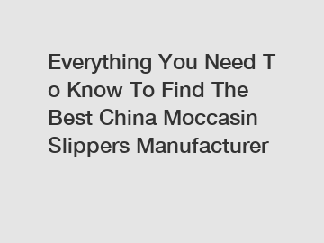 Everything You Need To Know To Find The Best China Moccasin Slippers Manufacturer