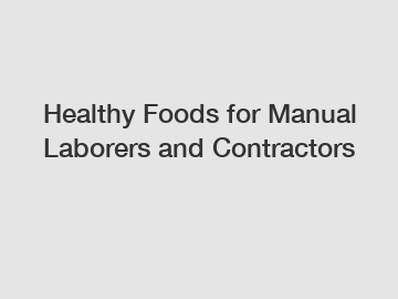 Healthy Foods for Manual Laborers and Contractors