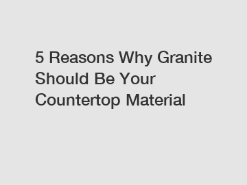 5 Reasons Why Granite Should Be Your Countertop Material