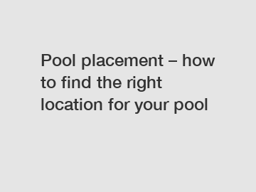 Pool placement – how to find the right location for your pool