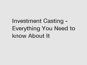 Investment Casting - Everything You Need to know About It