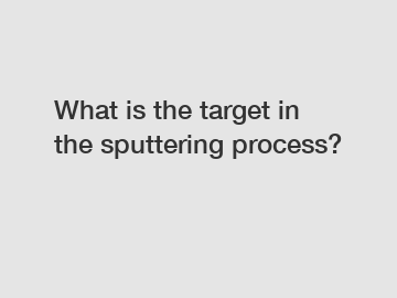 What is the target in the sputtering process?