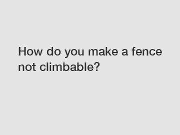How do you make a fence not climbable?
