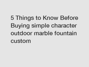 5 Things to Know Before Buying simple character outdoor marble fountain custom