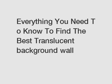 Everything You Need To Know To Find The Best Translucent background wall