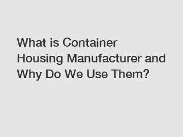 What is Container Housing Manufacturer and Why Do We Use Them?