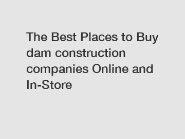 The Best Places to Buy dam construction companies Online and In-Store