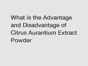 What is the Advantage and Disadvantage of  Citrus Aurantium Extract Powder