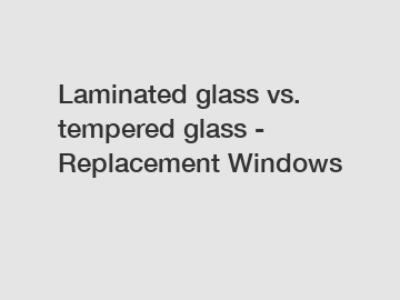 Laminated glass vs. tempered glass - Replacement Windows