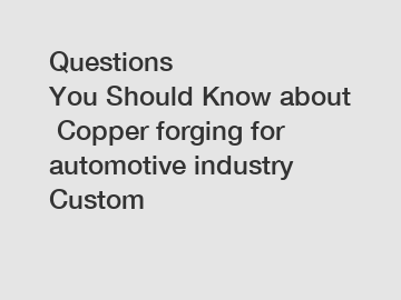 Questions You Should Know about Copper forging for automotive industry Custom