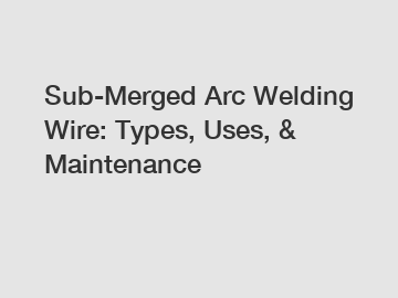 Sub-Merged Arc Welding Wire: Types, Uses, & Maintenance