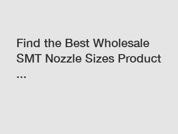 Find the Best Wholesale SMT Nozzle Sizes Product ...