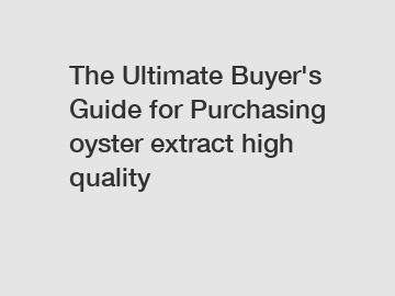 The&nbsp;Ultimate&nbsp;Buyer's&nbsp;Guide&nbsp;for&nbsp;Purchasing&nbsp;oyster extract high quality