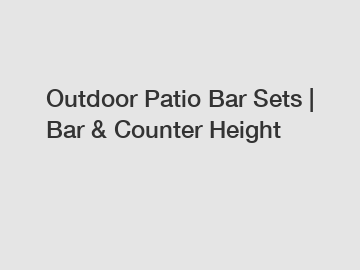 Outdoor Patio Bar Sets | Bar & Counter Height