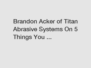 Brandon Acker of Titan Abrasive Systems On 5 Things You ...