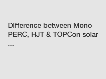Difference between Mono PERC, HJT & TOPCon solar ...