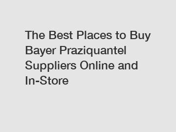 The Best Places to Buy Bayer Praziquantel Suppliers Online and In-Store