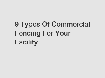 9 Types Of Commercial Fencing For Your Facility