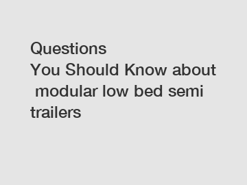 Questions You Should Know about modular low bed semi trailers