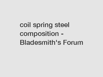 coil spring steel composition - Bladesmith's Forum
