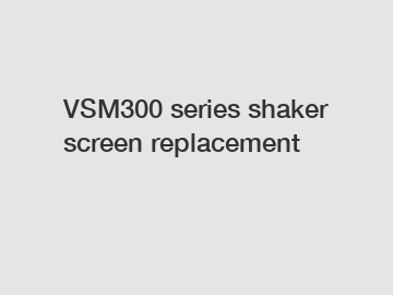 VSM300 series shaker screen replacement