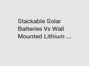 Stackable Solar Batteries Vs Wall Mounted Lithium ...