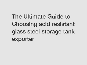 The Ultimate Guide to Choosing acid resistant glass steel storage tank exporter