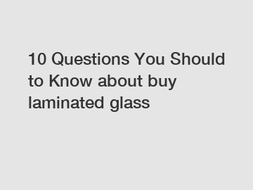 10 Questions You Should to Know about buy laminated glass