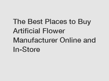 The Best Places to Buy Artificial Flower Manufacturer Online and In-Store