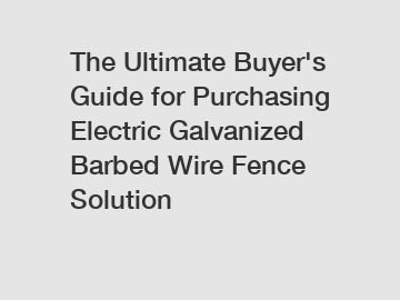 The Ultimate Buyer's Guide for Purchasing Electric Galvanized Barbed Wire Fence Solution