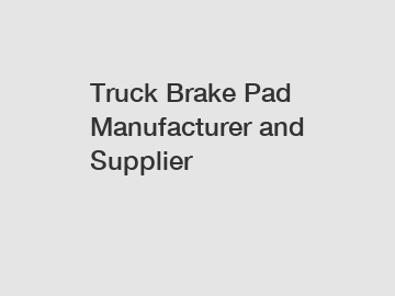 Truck Brake Pad Manufacturer and Supplier