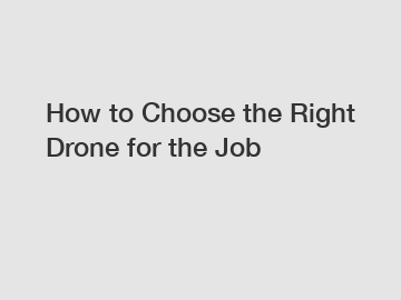 How to Choose the Right Drone for the Job