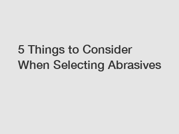 5 Things to Consider When Selecting Abrasives