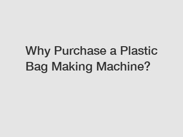 Why Purchase a Plastic Bag Making Machine?