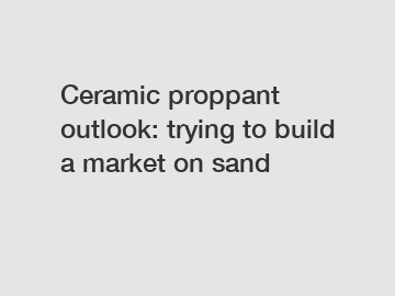 Ceramic proppant outlook: trying to build a market on sand