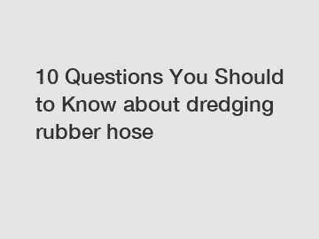 10 Questions You Should to Know about dredging rubber hose