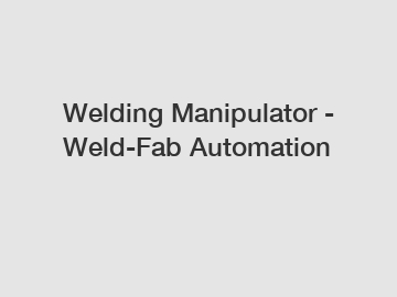 Welding Manipulator - Weld-Fab Automation