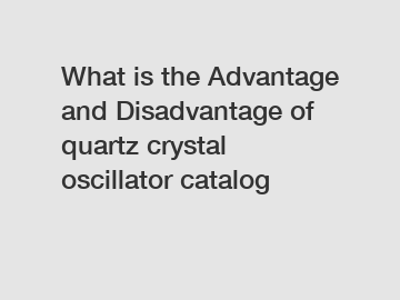 What is the Advantage and Disadvantage of  quartz crystal oscillator catalog