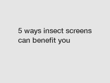5 ways insect screens can benefit you