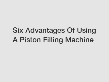 Six Advantages Of Using A Piston Filling Machine