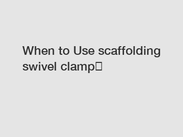 When to Use scaffolding swivel clamp？