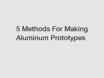 5 Methods For Making Aluminum Prototypes