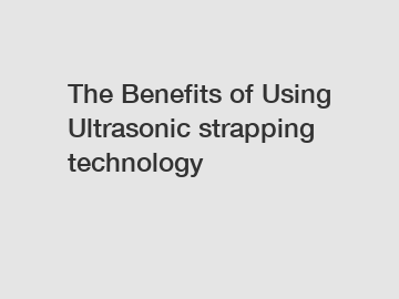 The Benefits of Using Ultrasonic strapping technology