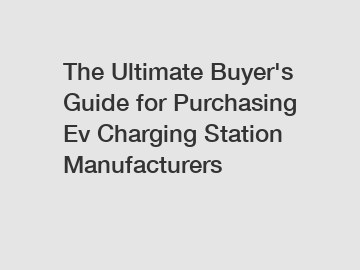 The&nbsp;Ultimate&nbsp;Buyer's&nbsp;Guide&nbsp;for&nbsp;Purchasing&nbsp;Ev Charging Station Manufacturers