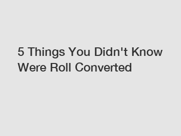 5 Things You Didn't Know Were Roll Converted